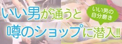 いい男が通うと噂のショップに潜入!!